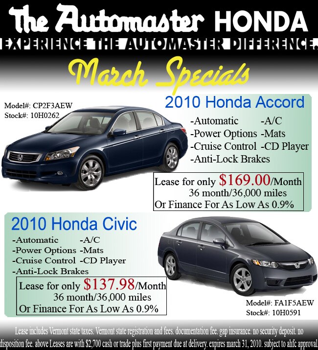 the automaster honda experience the difference. March Specials
2010 Honda Accord Automatic, A/C, Power Options, Mats, Cruise Control,
CD Player, Anti-lock Brakes. Lease it for only $169.00/month 36
month/36,000 miles or Finance for as low as 0.9%.
2010
Honda Civic automatic, A/C, power options, mats, cruise control, cd
player, anti-lock brakes. Lease it for only $137.98/Month 36 months
with 36,000 miles or finance it for as low as 0.9%