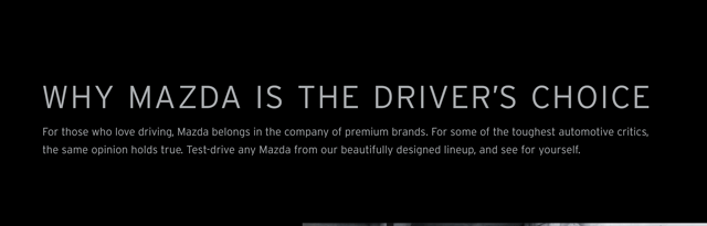 Mazda-Drivers-Choice-2017.gif For those who love driving, Mazda belongs in the company of
premium brands. For some of the toughest automotive critics, the same opinion
holds true. Test-drive any Mazda from our beautifully designed lineup, and see
for yourself.