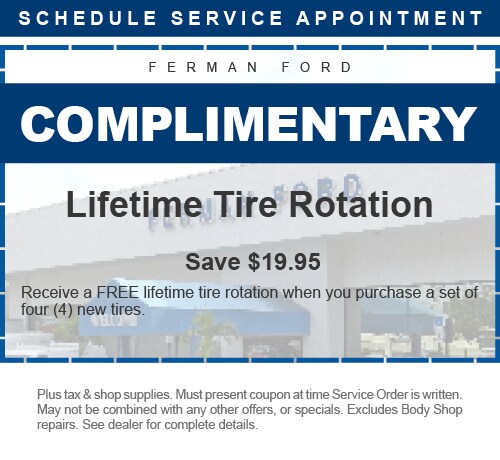 Ferman Ford - Complimentary Lifetime Tire Rotation - SAVE $19.95 - Receive a FREE lifetime tire rotation when you purchase a set of four (4) new tires. - Plus tax & shop supplies. Must present coupon at time Service Order is written. May not be combined with any other offers, or specials. Excludes Body Shop repairs. See dealer for complete details.