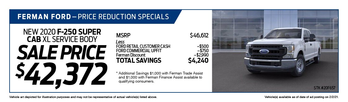 Ferman's Dealer Specials - New 2020 F-250 SUPER CAB XL SERVICE BODY ; Stock # 20F657; VIN # LEC75816; Sale Price $42,372; MSRP $46,612; Less: FORD RETAIL CUSTOMER CASH $500, FORD COMMERCIAL UPFIT $750, Ferman Discount $2,990. TOTAL SAVINGS $4,240. Vehicle art depicted for illustration purposes and may not be representative of actual vehicle(s) listed above. Vehicle(s) available as of date of ad posting on 2/3/2021.