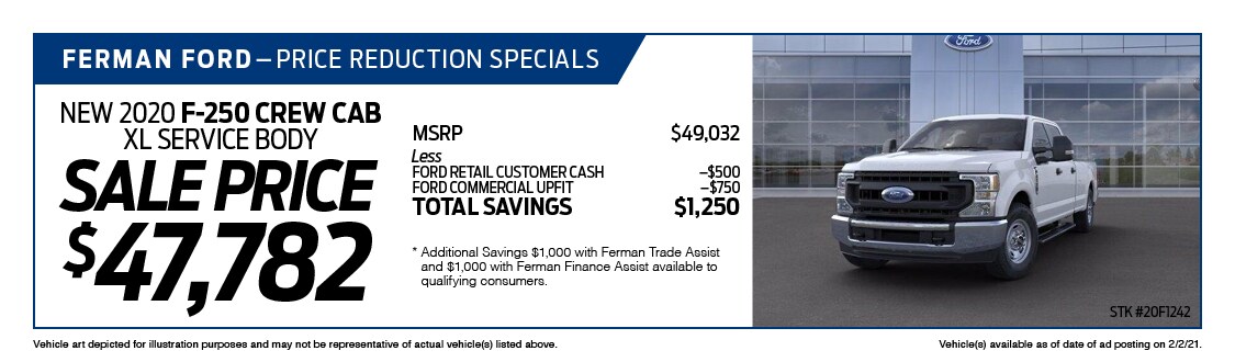Ferman's Dealer Specials - New 2020 F-250 CREW CAB XL SERVICE BODY; ; Stock # 20F1242; VIN # LED79782; Sale Price $47,782; MSRP $49,032; Less: FORD RETAIL CUSTOMER CASH $500, FORD COMMERCIAL UPFIT $750, Ferman Discount $0. TOTAL SAVINGS $1,250. Vehicle art depicted for illustration purposes and may not be representative of actual vehicle(s) listed above. Vehicle(s) available as of date of ad posting on 2/3/2021.