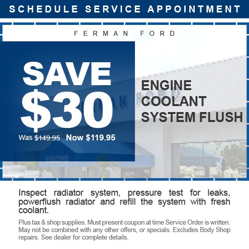 Ferman Ford - SAVE $30 - Engine Coolant System Flush - Was $149.95 Now $119.95 - Inspect radiator system, pressure test for leaks, powerflush radiator and refill the system with fresh coolant. - Plus tax & shop supplies. Must present coupon at time Service Order is written. May not be combined with any other offers, or specials. Excludes Body Shop repairs. See dealer for complete details.