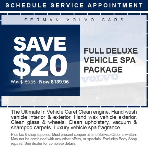 Ferman Volvo Cars - SAVE $20 - Full Deluxe Vehicle Spa Package - Was $159.95 Now $139.95 - The Ultimate In Vehicle Care! Clean engine. Hand wash vehicle interior & exterior. Hand wax vehicle exterior. Clean glass & wheels. Clean upholstery, vacuum & shampoo carpets. Luxury vehicle spa fragrance. - Plus tax & shop supplies. Must present coupon at time Service Order is written. May not be combined with any other offers, or specials. Excludes Body Shop repairs. See dealer for complete details. Click to Schedule Service Appointment