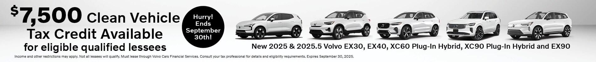 Before leasing, please consult a tax professional for details and eligibility requirements. Income and other restrictions may apply. Not all consumers will qualify. $7,500 Clean Vehicle Tax Credit available for eligible qualified lessees of a new model year 2025 or 2025.5 Volvo EX30, EX40, XC60 Plug-In Hybrid, XC90 Plug-In Hybrid and EX90 models. Leases are available for well-qualified lessees with approved credit, are for a limited time, subject to change without notice and may require leasing through Volvo Cars Financial Services. Not all consumers will qualify. All rebates and incentives are to be assigned to the dealer. Some incentives are in lieu of special finance rates; some offers may not be available to all consumers and may depend on method of purchase (or lease). Some offers may not be combined with any other offers, or specials. Sample vehicles available as of date of ad production; vehicle images are for purposes of ad design and may not be representative of actual units in stock. Ferman is not responsible for late, lost, improperly delivered advertisements, internet malfunctions or typographical errors associated with the creative production of offers/advertising. See dealer for complete details. Offer expires September 30, 2025.