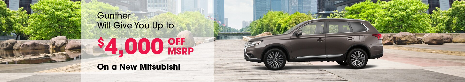 Gunther will give you up to $4,000 off MSRP on a new Mitsubishi. Gunther will give you up to $4,000 off MSRP on a new Mitsubishi.