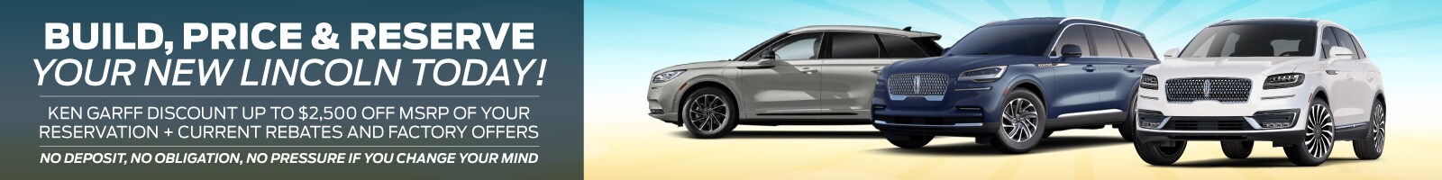 Build, Price and Reserve Your New Lincoln Today! Ken Garff discount up to $2,500 off MSRP of your reservation + current Rebates and Factory Offers No deposit, No obligation, No pressure if you change your mind