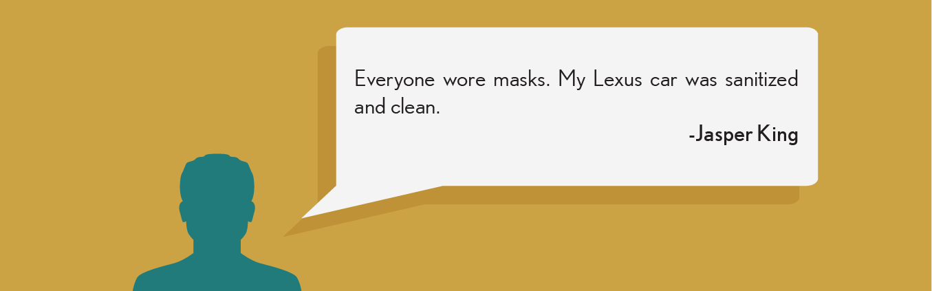Everyone work masks. My Lexus car was sanitized and clean. - Jasper K.
