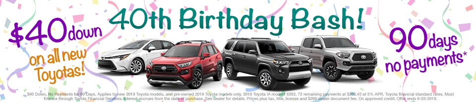Larry H. Miller Toyota 40th Birthday Bash! $40 Down, No Payments for 90 Days on all New Toyotas Larry H. Miller Toyota 40th Birthday Bash! $40 Down, No Payments for 90 Days on all New Toyotas