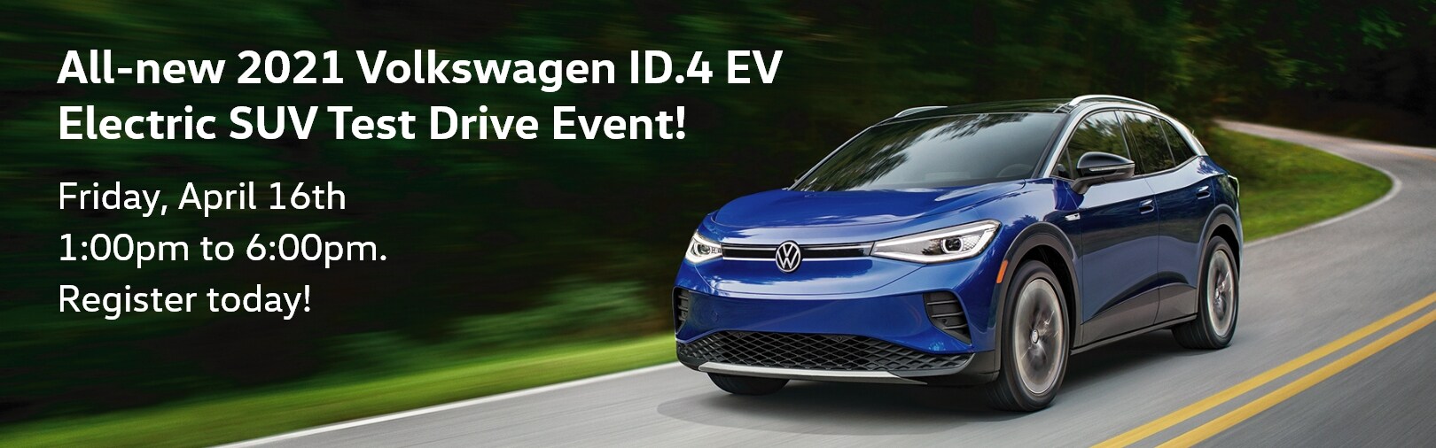 All-New 2021 Volkswagen ID.4 EV Electric SUV Test Drive Event. Register Today! A blue 2021 Volkswagen ID.4 SUV driving on a road with the following text: All-New 2021 Volkswagen ID.4 EV Electric SUV Test Drive Event! Friday, April 16th, 1:00PM to 6:00PM. Register Today!
