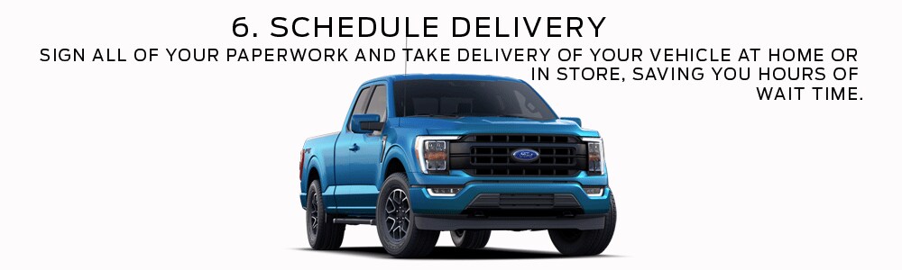 6 Schedule Delivery - Sign all your paperwork and take delivery of your vehicle at home or in store, saving you hours of time!