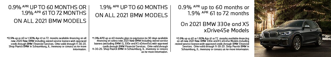 0.9% APR up to 60 months or 1.9% APR for 61 to 72 months on all 2021 BMW models. Or 1.9% APR up to 60 months on all 2021 BMW models. Or 0.9% APR up to 60 months or 1.9% APR for 61 to 72 months on 2021 BMW 330e and X5 xDrive45e models. Expires: 11-30-2020