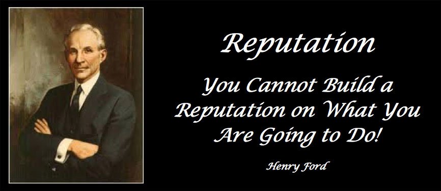 Reputation You Cannot Build a Reputation on What You Are Going to Do! Henry Ford Reputation You Cannot Build a Reputation on What You Are Going to Do! Henry Ford