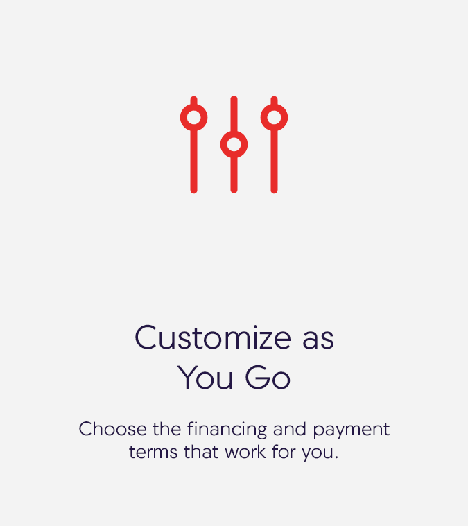 Customize as you go. Choose the financing and payment terms that work for you. Customize as you go. Choose the financing and payment terms that work for you.
