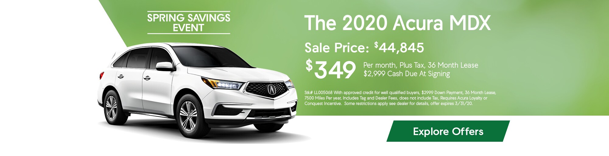 Lease the 2020 Acura MDX for $349 per month, plus tax, for 36 months. $2,999 Cash due at signing. Buy for $44,845. Disclaimer: Stk# LL005068 With approved credit for well qualified buyers, $2999 Down Payment, 36 Month Lease, 7500 Miles Per year, Includes Tag and Dealer Fees, does not include Tax, Requires Acura Loyalty or Conquest Incentive. Some restrictions apply see dealer for details, offer expires 3/31/20.