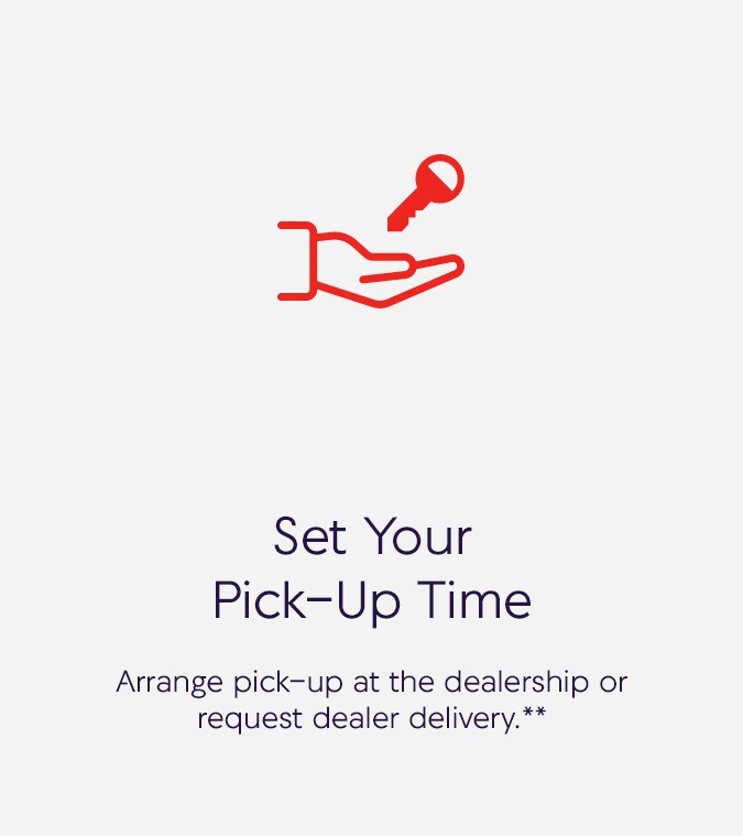 Set your pick-up time. Arrange pick-up at the dealership or request dealer delivery.** Set your pick-up time. Arrange pick-up at the dealership or request dealer delivery.**