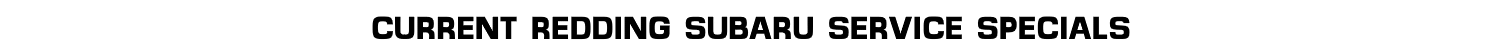 CURRENT REDDING SUBARU SERVICE SPECIALS