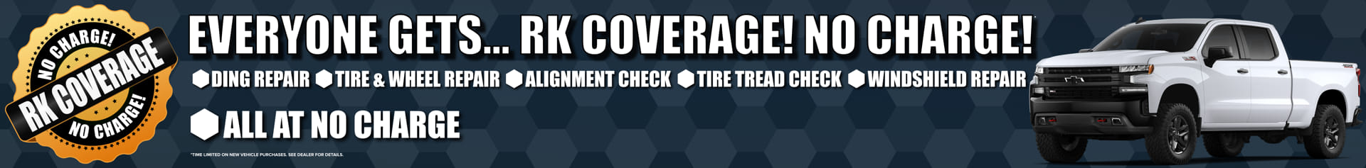 Everyone Gets RK Coverage...No Charge! Ding Repair Tire and Wheel Repair Alignment Check Tire Tread Check Windshield Repair All At No Charge On New Vehicle Purchases See Dealer For Details