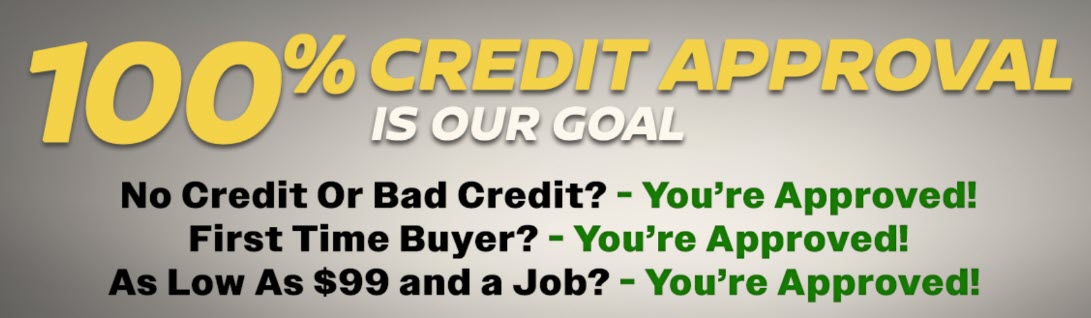 100% CREDIT APPROVAL IS OUR GOAL. No Credit Or Bad Credit? - You're Approved! First Time Buyer? - You're Approved! $99 and a Job? - You're Approved!