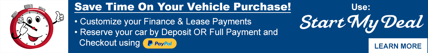 Save Time On Your Vehicle Purchase! Customize your Finance & Lease Payments Reserve your car by Deposit OR Full Payment and Checkout Using PayPal Use Start My Deal