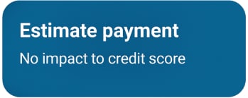 Estimate Payments    -   No Impact to Credit Score