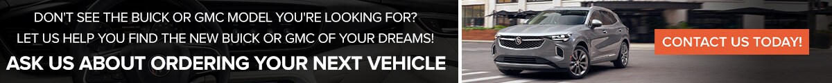 Not seeing the vehicle you're looking for? Ask us about ordering your new Buick or GMC!