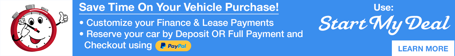 Save Time On Your Vehicle Purchase! Customize your Finance & Lease Payments Reserve your car by Deposit OR Full Payment and Checkout Using PayPal Use Start My Deal