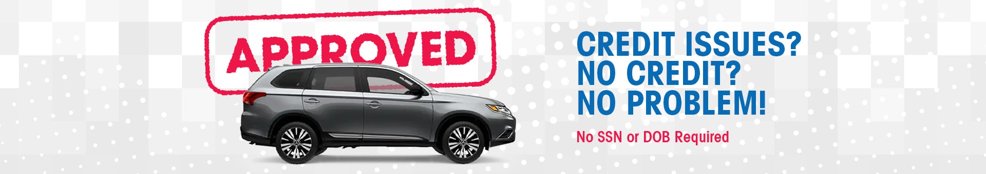 Credit issues? No credit? No problem! No SSN or DOB required.