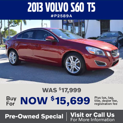 2013 Volvo S60 T5, #P2589A. Was $17,999, Buy now for $15,699, plus tax, 
tag, title. dealer fee, and registration fee. Pre-owned special. Visit 
or call us for more information.