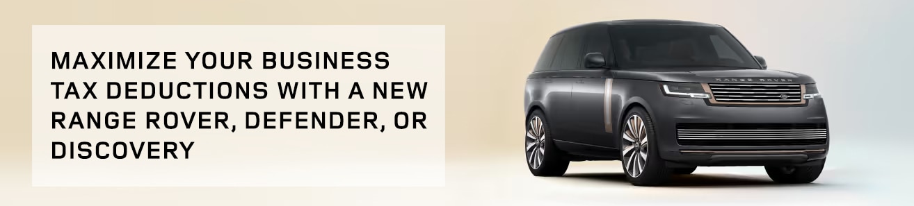 MAXIMIZE YOUR BUSINESS TAX DEDUCTIONS WITH A NEW RANGE ROVER, DEFENDER, OR DISCOVERY