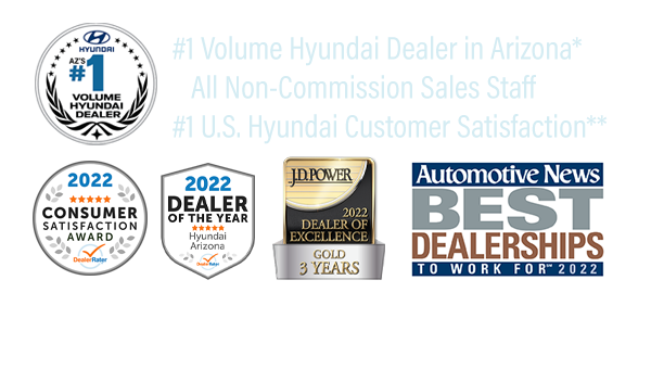 Non-Commission Sales Staff, #1 Volume Hyundai Dealer in Arizona*, #1 Hyundai Dealer in Customer Satisfaction in the United States for Sales & Service**, JD Power 2022 Dealer of Excellence-Gold 3 Years, DealerRater 2022 AZ Hyundai Dealer of the Year,  2022 Dealer Rater Consumer Satisfaction Award, Automotive News Best Dealerships to Work For 2022.