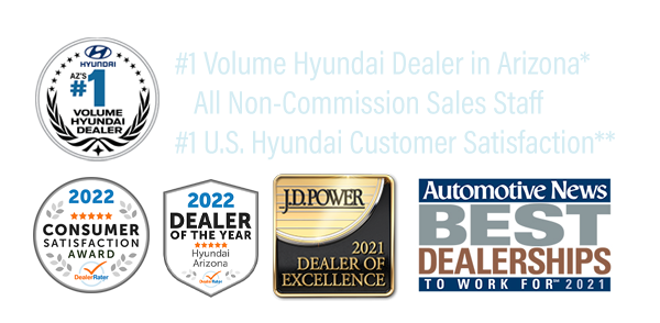 Non-Commission Sales Staff, #1 Volume Hyundai Dealer in Arizona*, #1 Hyundai Dealer in Customer Satisfaction in the United States for Sales & Service**, JD Power 2021 Dealer of Excellence, DealerRater 2022 AZ Hyundai Dealer of the Year,  2022 Dealer Rater Consumer Satisfaction Award, Automotive News Best Dealerships to Work For 2021.