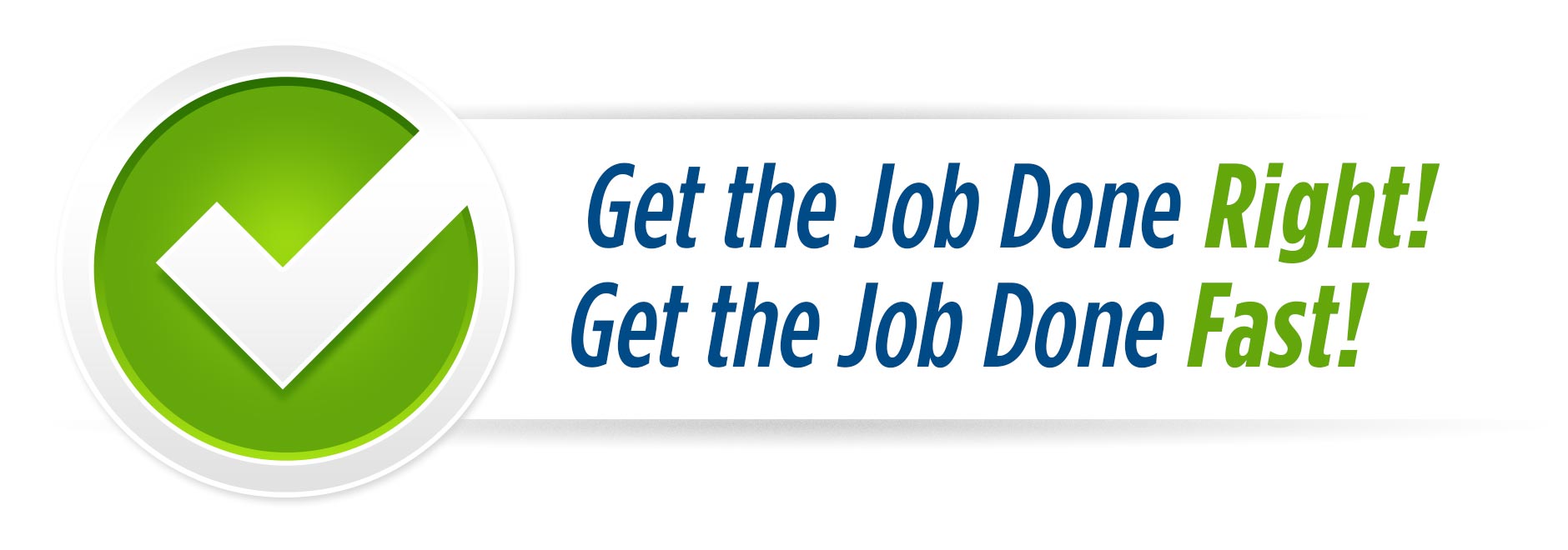 Get the Job Done Right! Get the Job Done Fast!
