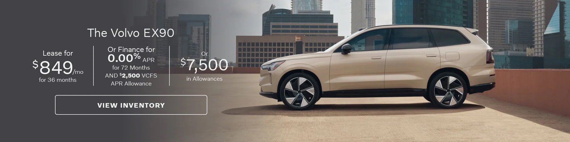 Get a Volvo EX90 with $849 per month lease for 36 months, finance for 0.00% APR for 72 months and $2,500 VCFS APR Allowance, or $7,500 in Allowances.