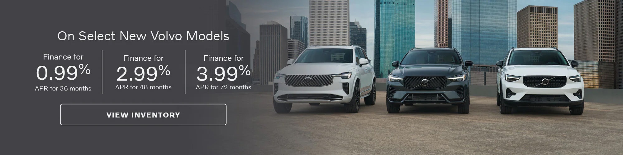 Get a Volvo vehicle with 0.99% APR financing for 36 months, 2.99% APR financing for 48 months, or 3.99% APR financing for 72 months.