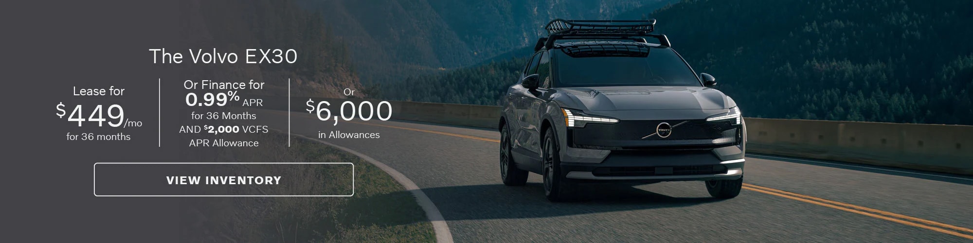 Get a Volvo EX30 with $449 per month lease for 36 months, finance for 0.99% APR for 36 months and $2,000 VCFS APR Allowance, or $6,000 in Allowances.