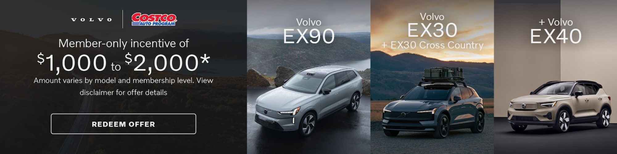 Get a Costco members only incentive of $1,000 or $2,000 off on a new Volvo EX30 + EX30 Cross Country, EX40, or EX90. Amount varies by model and membership level. View disclaimer for offer details.