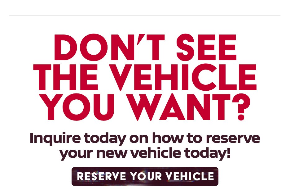 Don't see what you want?  Reserve your next Nissan.