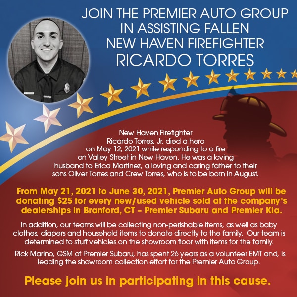 New Haven Firefighter Ricardo Torres, Jr. died a hero on May 12, 2021 while responding to a fire on Valley Street in New Haven. He was a loving husband to Erica Martinez, a loving and caring father to their sons Oliver Torres and Crew Torres, who is to be born in August. From May 21, 2021 to June 30, 2021, Premier Auto Group will be donating $25 for every new/used vehicle sold at the company's dealerships in Branford, CT - Premier Subaru and Premier Kia. In addition, our teams will be collecting non-perishable items, as well as baby clothes, diapers and household items to donate directly to the family. Our team is determined to stuff vehicles on the showroom floor with items for the family.' title=
