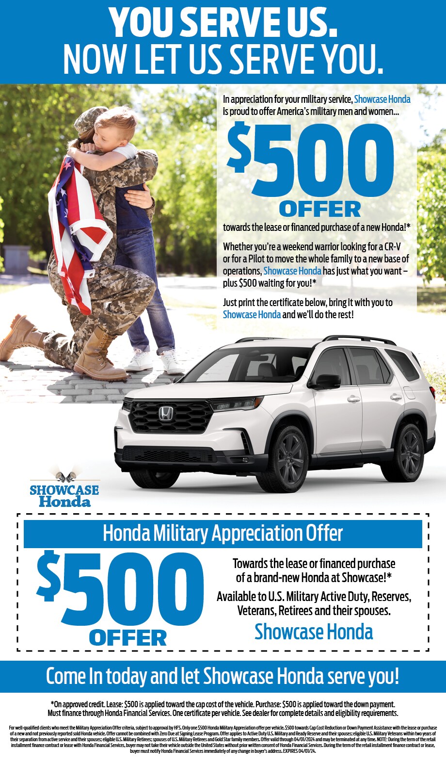 Honda Military Appreciation Offer $500.00. In appreciation for your military service, Honda is offering select U.S. Military individuals and their spouses $500toward any 2022 or newer model year Honda automobile when you finance or lease through Honda Financial Services® (HFS). See offer details for customer and vehicle eligibility toward capcost/down payment assistance. Available Dates April 01, 2022 - April 03, 2024 For well-qualified clients who meet the Military Appreciation Offer criteria, subject to approval by HFS. Only one $500Honda Military Appreciation offer per vehicle. $500 towards Cap Cost Reduction or Down Payment Assistance with the lease or purchase of a new and not previously reported sold Honda vehicle. Offer cannot be combined with Zero Due at Signing Lease Program. Offer applies to Active Duty U.S. Military and Ready Reserve and their spouses; eligible U.S. Military Veterans within two years of their separation from active service and their spouses; eligible U.S. Military Retirees; spouses of U.S. Military Retirees within two years of separation from active service; and Gold Star family members. Offer valid through 04/03/2023 and may be terminated at any time. NOTE: During the term of the retail installment finance contract or lease with Honda Financial Services, buyer may not take their vehicle outside the United States without prior written consent of Honda Financial Services. During the term of the retail installment finance contract or lease, buyer must notify Honda Financial Services immediately of any change in buyer's address.