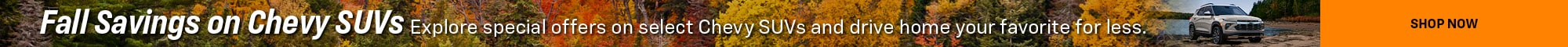 Fall Savings on Chevy SUVs Explore special offers on select Chevy SUVs and drive home your favorite for less.