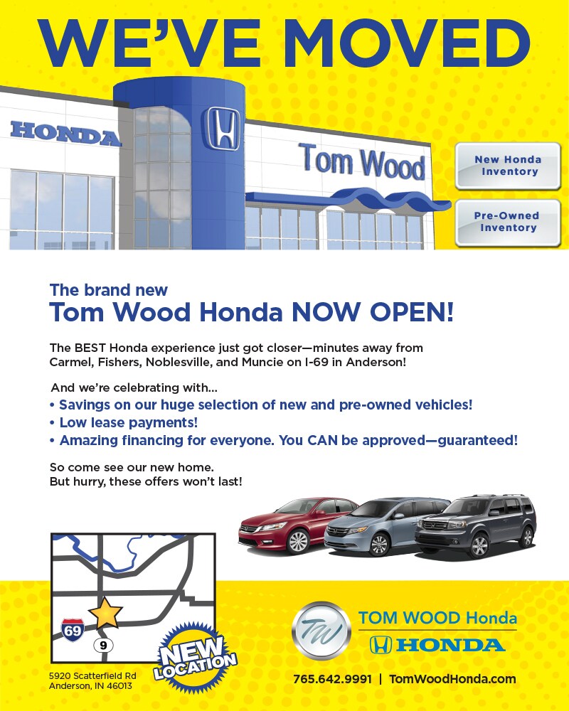 The brand new Tom Wood Honda NOW OPEN The BEST Honda experience just got closer minutes away from Carmel Fishers Noblesville and Muncie on I-69 in Anderson So come see our new home But hurry these offers won't last And we're celebrating with Savings on our huge selection of new and pre-owned vehicles Low lease payments Amazing financing for everyone You CAN be approved guaranteed 
