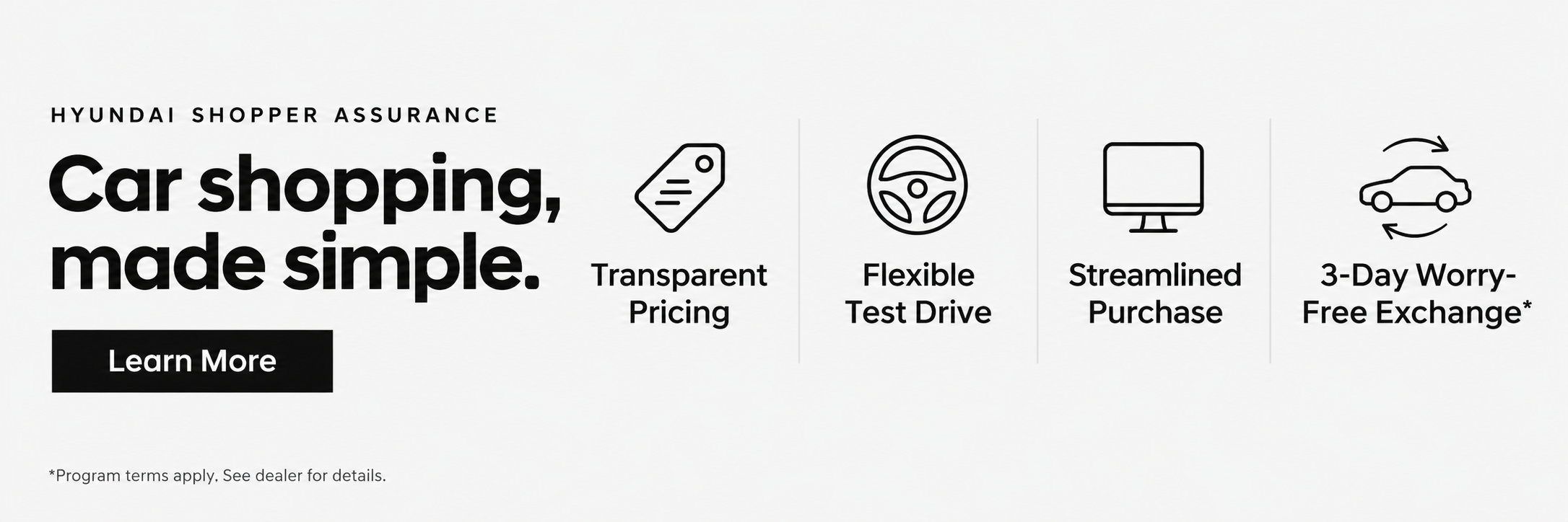 Car shopping, made simple. Hyundai Shopper Assurance: Transparent Pricing, Flexible Test Drive, Streamlined Purchase, and 3-Day Worry-Free Exchange. Program terms apply. Learn more.